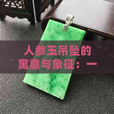 人参玉吊坠的寓意与象征：一种独特的时尚选择