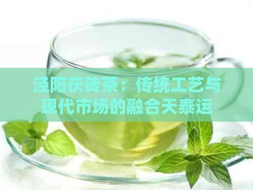 泾阳茯砖茶：传统工艺与现代市场的融合天泰运