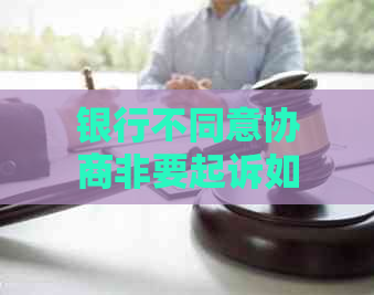 银行不同意协商非要起诉如何处理