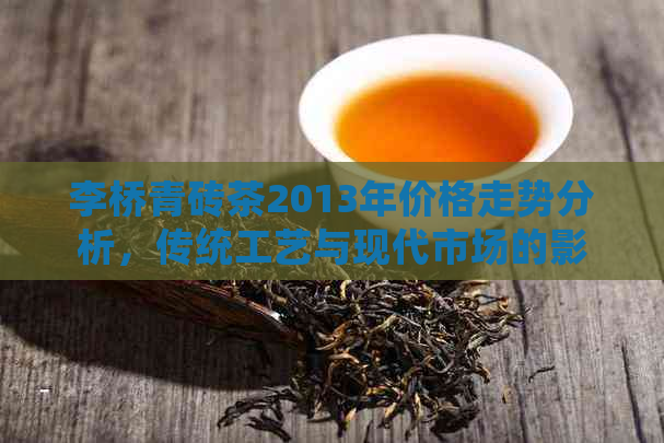 李桥青砖茶2013年价格走势分析，传统工艺与现代市场的影响