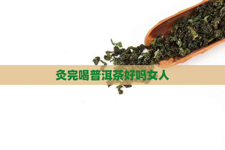 灸完喝普洱茶好吗女人