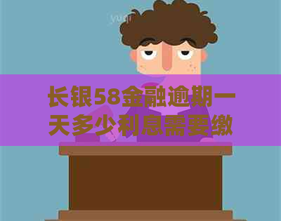 长银58金融逾期一天多少利息需要缴纳多少