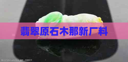 翡翠原石木那新厂料