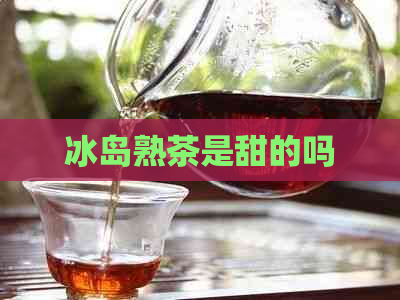 冰岛熟茶是甜的吗