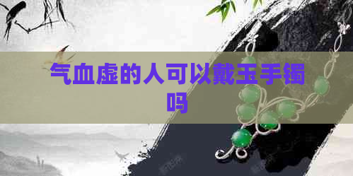 气血虚的人可以戴玉手镯吗