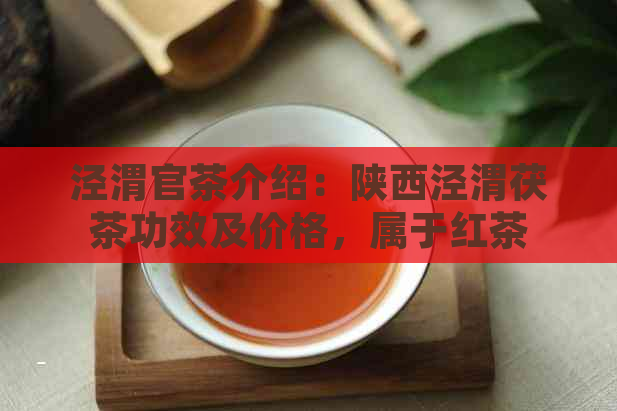 泾渭官茶介绍：陕西泾渭茯茶功效及价格，属于红茶还是什么茶？