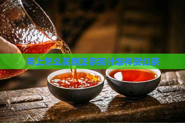 网上怎么买到正宗茶叶怎样买红茶