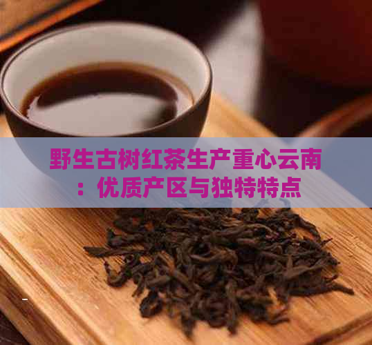 野生古树红茶生产重心云南：优质产区与独特特点