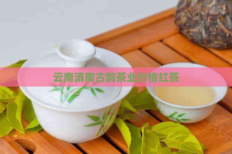 云南滇南古韵茶业价格红茶