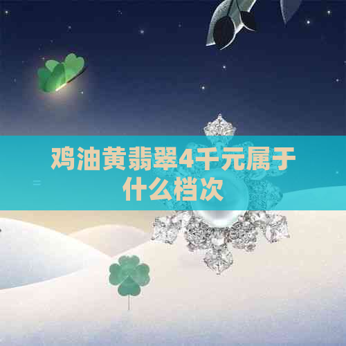 鸡油黄翡翠4千元属于什么档次