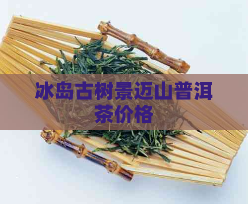 冰岛古树景迈山普洱茶价格