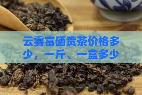 云雾富硒贡茶价格多少，一斤、一盒多少钱？