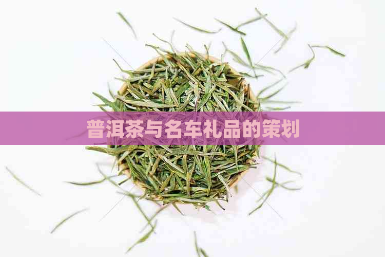 普洱茶与名车礼品的策划