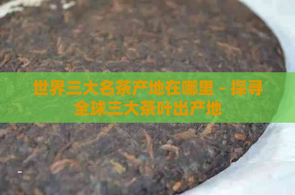 世界三大名茶产地在哪里 - 探寻全球三大茶叶出产地