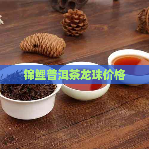 锦鲤普洱茶龙珠价格