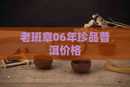 老班章06年珍品普洱价格