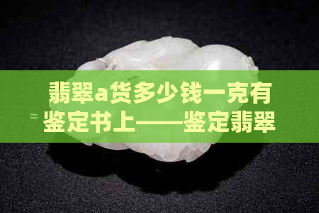 翡翠a货多少钱一克有鉴定书上——鉴定翡翠a货值多少钱，结果揭示价值