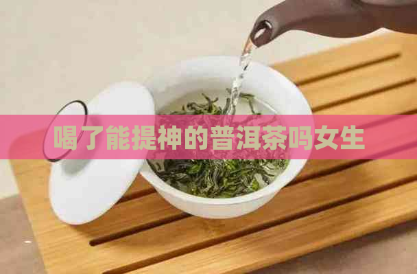 喝了能提神的普洱茶吗女生