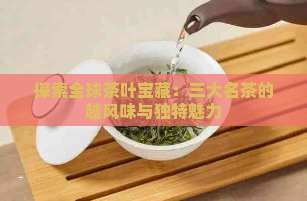 探索全球茶叶宝藏：三大名茶的越风味与独特魅力