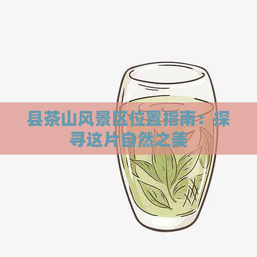 县茶山风景区位置指南：探寻这片自然之美