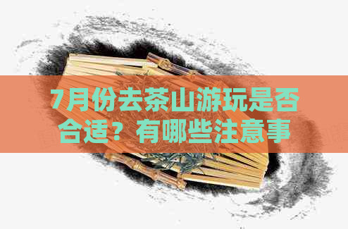 7月份去茶山游玩是否合适？有哪些注意事项？