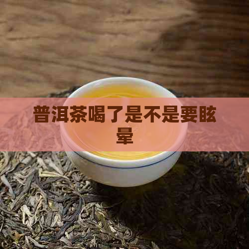 普洱茶喝了是不是要眩晕