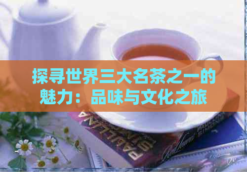 探寻世界三大名茶之一的魅力：品味与文化之旅