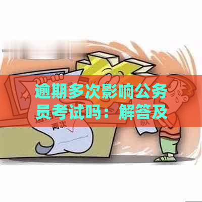 逾期多次影响公务员考试吗：解答及应对策略