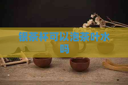 银茶杯可以泡茶叶水吗