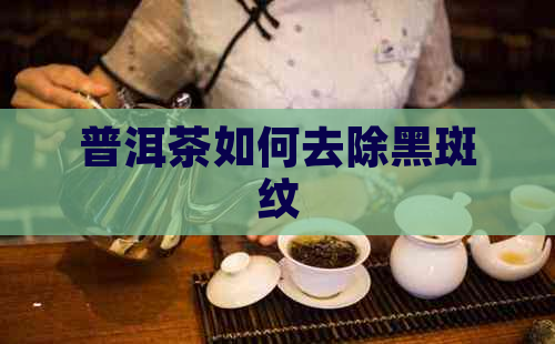 普洱茶如何去除黑斑纹