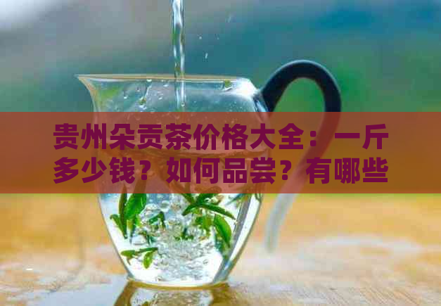 贵州朵贡茶价格大全：一斤多少钱？如何品尝？有哪些功效与作用？