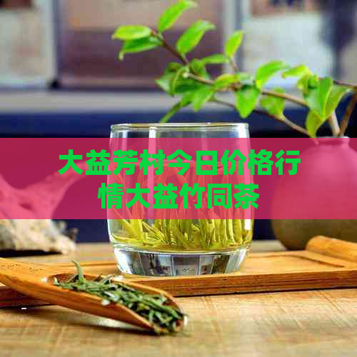 大益芳村今日价格行情大益竹同茶