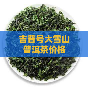 吉普号大雪山普洱茶价格