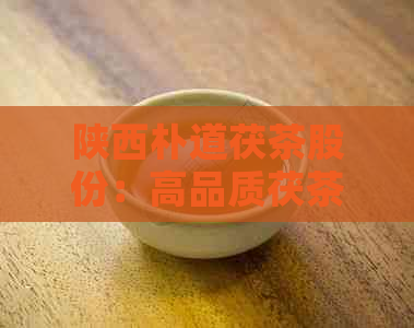 陕西朴道茯茶股份：高品质茯茶产品与专业化生产服务，助力健生活