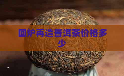 回炉再造普洱茶价格多少