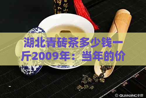 湖北青砖茶多少钱一斤2009年：当年的价格和相关信息