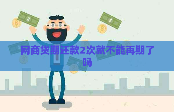 网商贷期还款2次就不能再期了吗