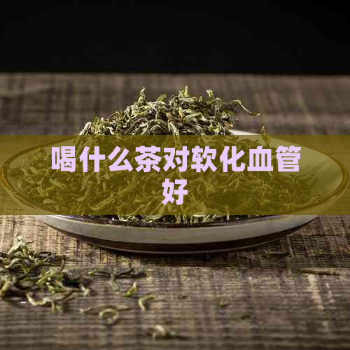 喝什么茶对软化血管好