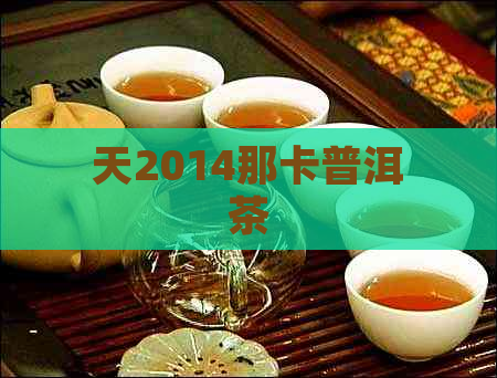 天2014那卡普洱茶