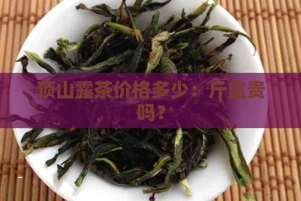 顶山露茶价格多少：斤盒贵吗？