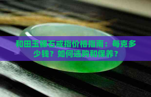 和田玉裸石戒指价格指南：每克多少钱？如何选购和保养？