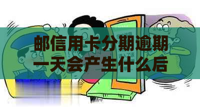 邮信用卡分期逾期一天会产生什么后果