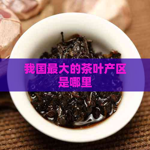 我国更大的茶叶产区是哪里