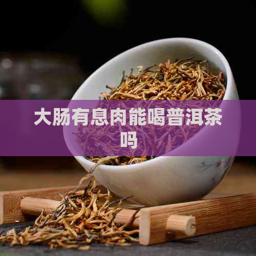 大肠有息肉能喝普洱茶吗