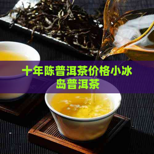 十年陈普洱茶价格小冰岛普洱茶