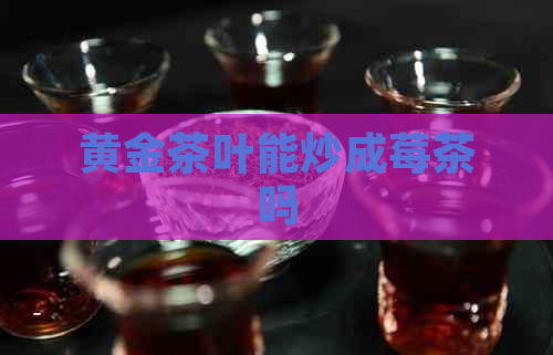 黄金茶叶能炒成莓茶吗