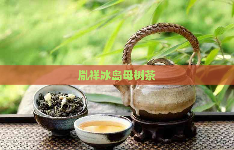 胤祥冰岛母树茶