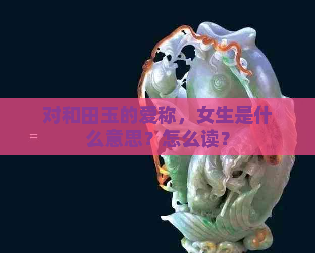 对和田玉的爱称，女生是什么意思？怎么读？