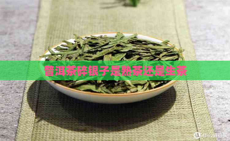 普洱茶碎银子是熟茶还是生茶