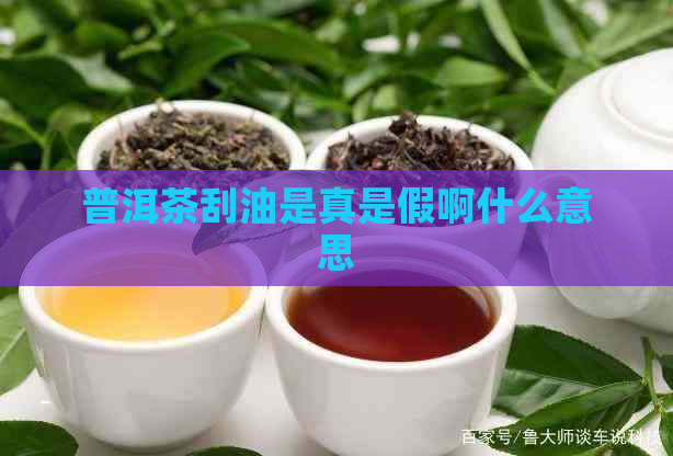 普洱茶刮油是真是假啊什么意思